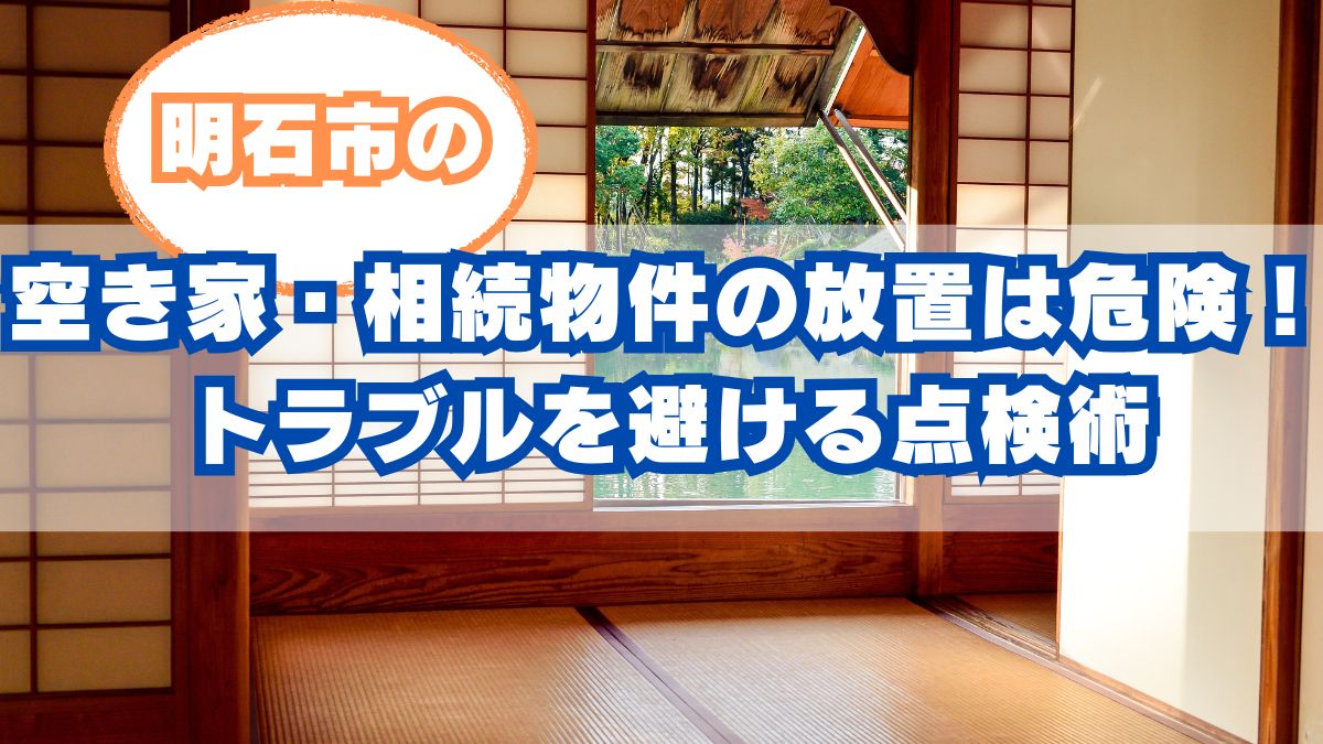 明石市の空き家・相続物件の屋根、放置は危険！トラブルを避ける点検術