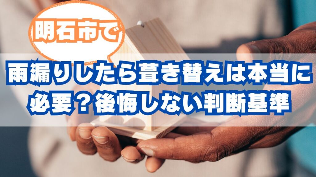 明石市で雨漏り修理をお考えの方へ｜葺き替え工事は絶対に必要？後悔しないための判断基準