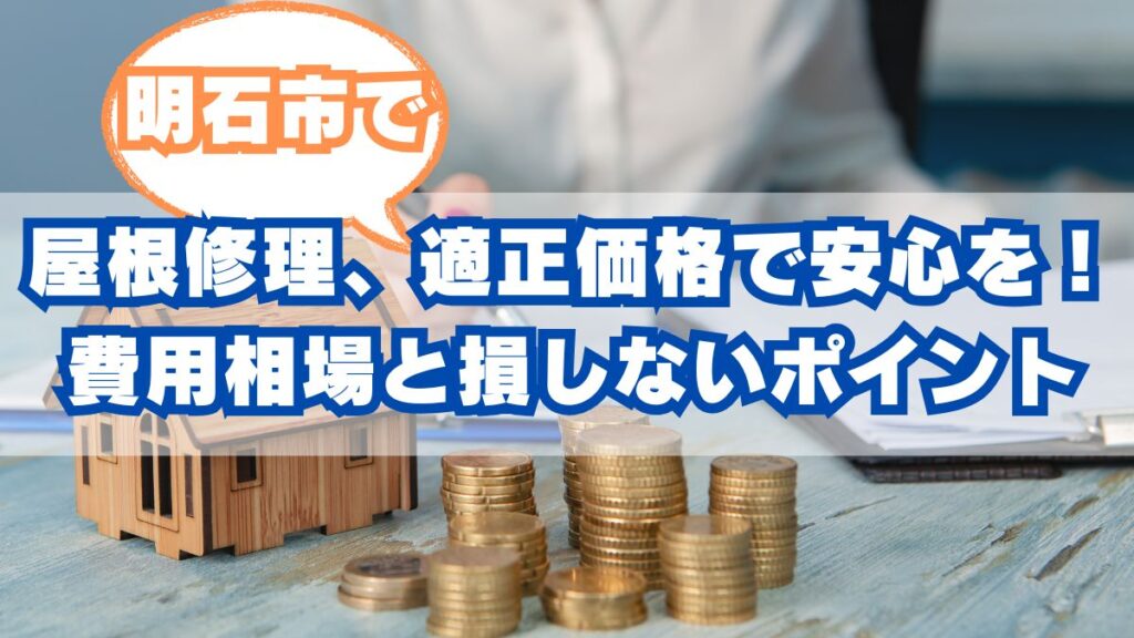 明石市の屋根修理、適正価格で安心を！費用相場と損しないためのチェックポイント
